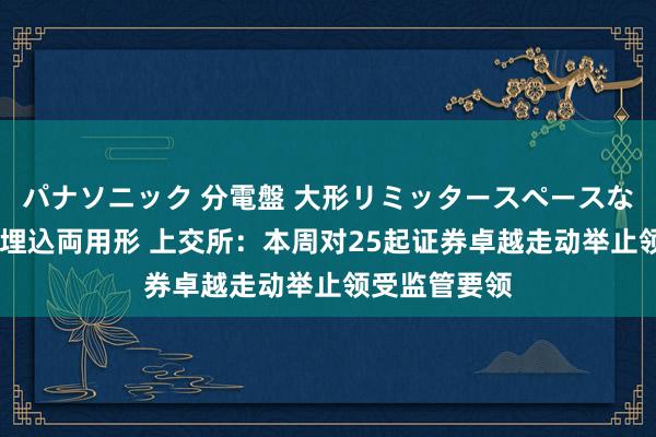 パナソニック 分電盤 大形リミッタースペースなし 露出・半埋込両用形 上交所：本周对25起证券卓越走动举止领受监管要领