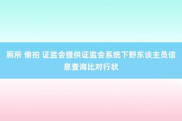 厕所 偷拍 证监会提供证监会系统下野东谈主员信息查询比对行状