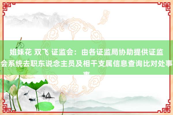 姐妹花 双飞 证监会：由各证监局协助提供证监会系统去职东说念主员及相干支属信息查询比对处事