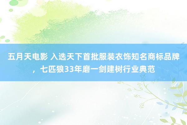 五月天电影 入选天下首批服装衣饰知名商标品牌，七匹狼33年磨一剑建树行业典范