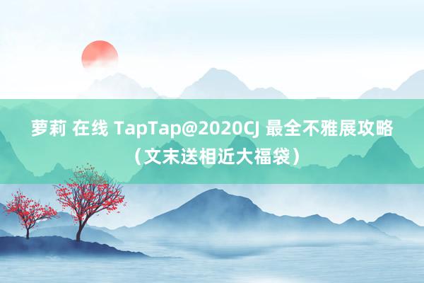 萝莉 在线 TapTap@2020CJ 最全不雅展攻略（文末送相近大福袋）