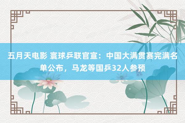 五月天电影 寰球乒联官宣：中国大满贯赛完满名单公布，马龙等国乒32人参预