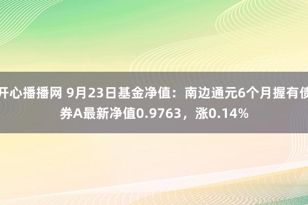 开心播播网 9月23日基金净值：南边通元6个月握有债券A最新净值0.9763，涨0.14%