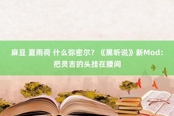 麻豆 夏雨荷 什么弥密尔？《黑听说》新Mod：把灵吉的头挂在腰间