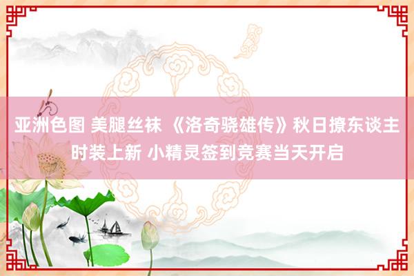 亚洲色图 美腿丝袜 《洛奇骁雄传》秋日撩东谈主时装上新 小精灵签到竞赛当天开启