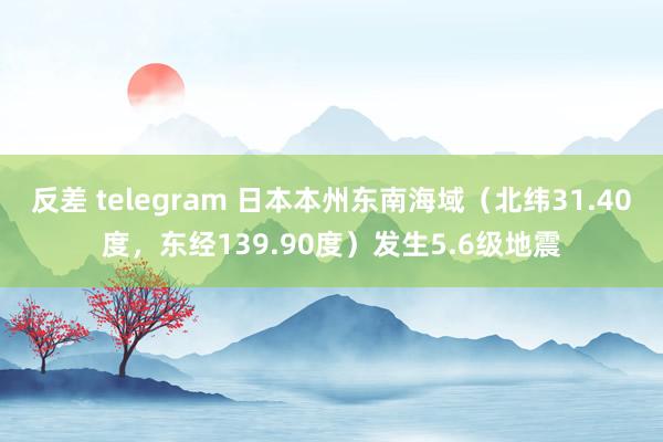 反差 telegram 日本本州东南海域（北纬31.40度，东经139.90度）发生5.6级地震