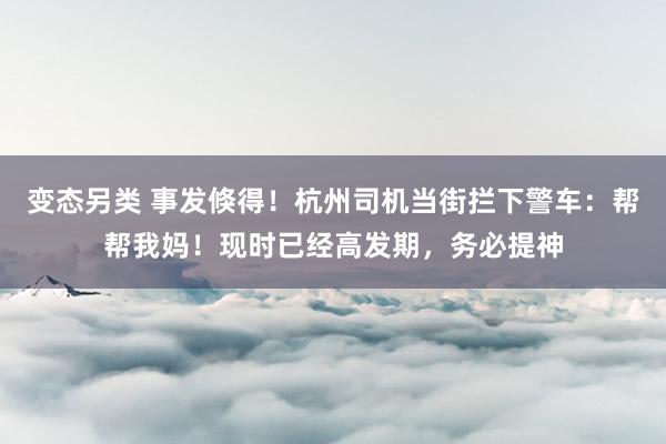 变态另类 事发倏得！杭州司机当街拦下警车：帮帮我妈！现时已经高发期，务必提神