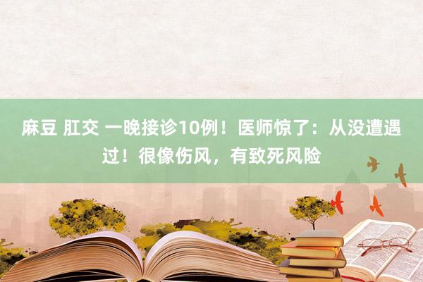 麻豆 肛交 一晚接诊10例！医师惊了：从没遭遇过！很像伤风，有致死风险