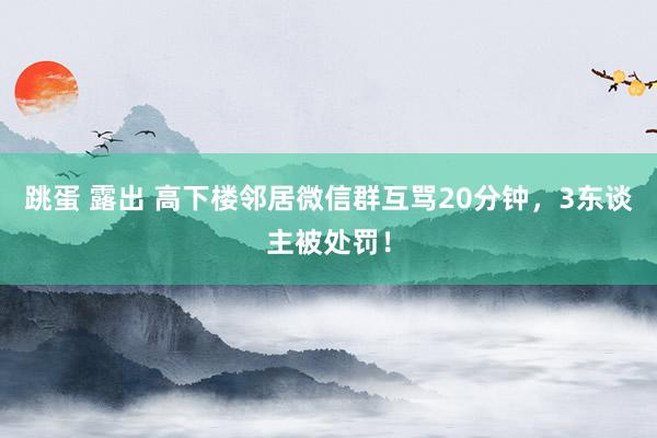 跳蛋 露出 高下楼邻居微信群互骂20分钟，3东谈主被处罚！