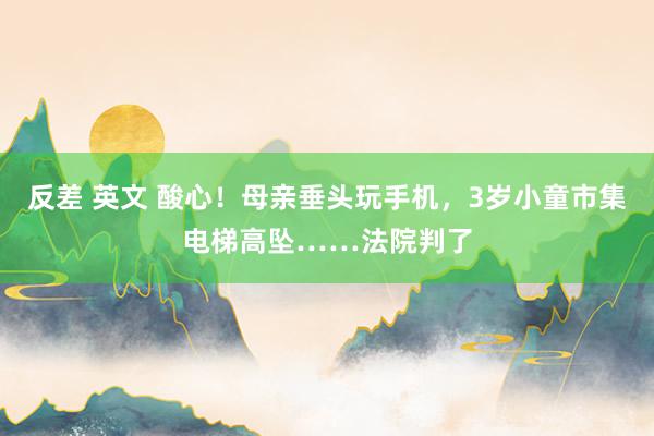 反差 英文 酸心！母亲垂头玩手机，3岁小童市集电梯高坠……法院判了