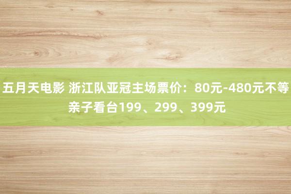 五月天电影 浙江队亚冠主场票价：80元-480元不等 亲子看台199、299、399元