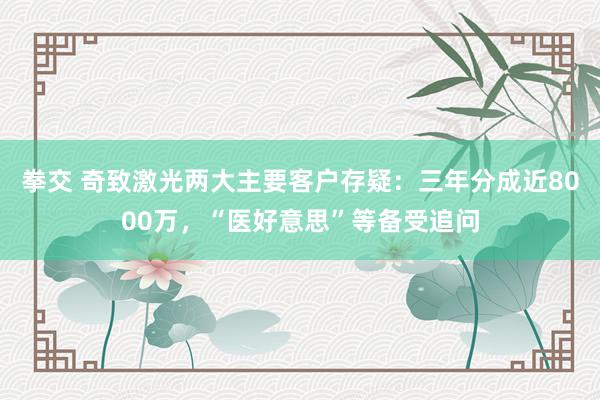 拳交 奇致激光两大主要客户存疑：三年分成近8000万，“医好意思”等备受追问