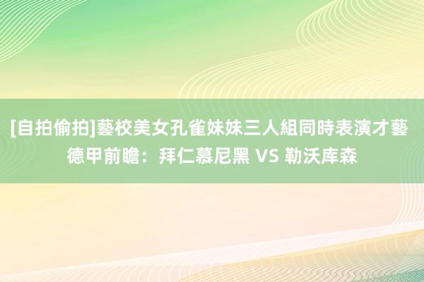 [自拍偷拍]藝校美女孔雀妹妹三人組同時表演才藝 德甲前瞻：拜仁慕尼黑 VS 勒沃库森