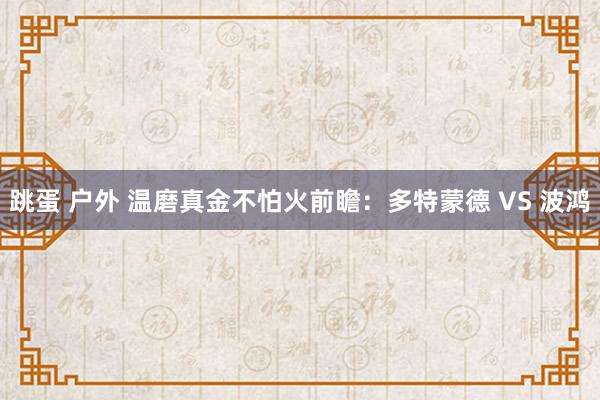 跳蛋 户外 温磨真金不怕火前瞻：多特蒙德 VS 波鸿