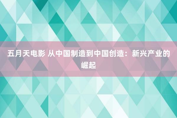 五月天电影 从中国制造到中国创造：新兴产业的崛起