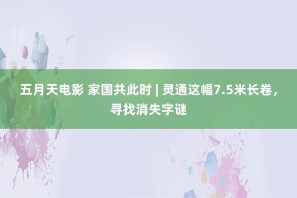 五月天电影 家国共此时 | 灵通这幅7.5米长卷，寻找消失字谜