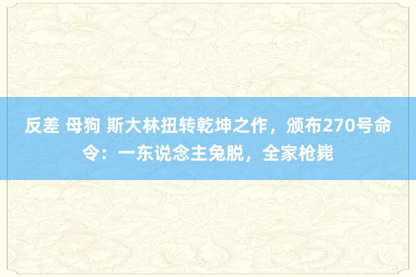 反差 母狗 斯大林扭转乾坤之作，颁布270号命令：一东说念主兔脱，全家枪毙