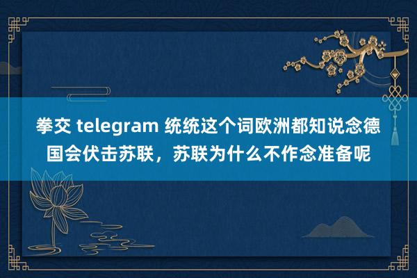 拳交 telegram 统统这个词欧洲都知说念德国会伏击苏联，苏联为什么不作念准备呢