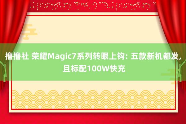 撸撸社 荣耀Magic7系列转眼上钩: 五款新机都发， 且标配100W快充