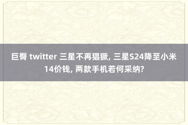 巨臀 twitter 三星不再猖獗， 三星S24降至小米14价钱， 两款手机若何采纳?