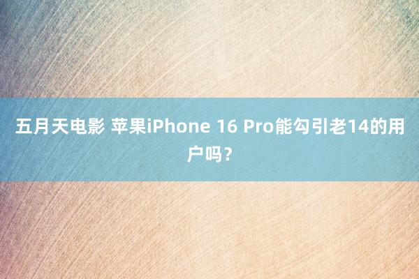 五月天电影 苹果iPhone 16 Pro能勾引老14的用户吗？