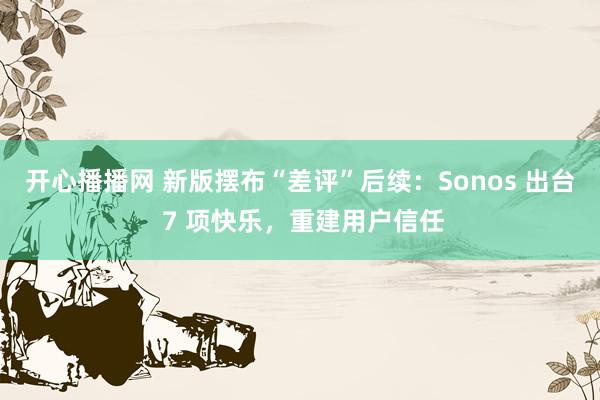 开心播播网 新版摆布“差评”后续：Sonos 出台 7 项快乐，重建用户信任