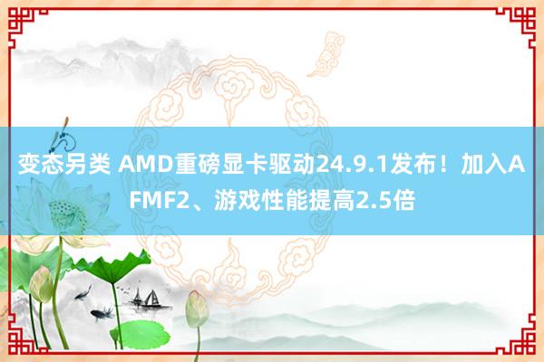 变态另类 AMD重磅显卡驱动24.9.1发布！加入AFMF2、游戏性能提高2.5倍