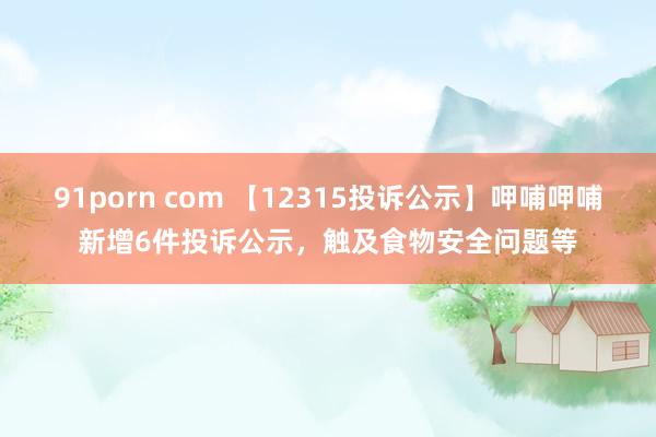 91porn com 【12315投诉公示】呷哺呷哺新增6件投诉公示，触及食物安全问题等