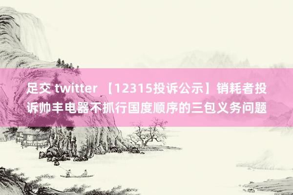 足交 twitter 【12315投诉公示】销耗者投诉帅丰电器不抓行国度顺序的三包义务问题