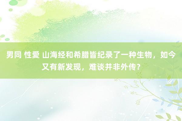 男同 性愛 山海经和希腊皆纪录了一种生物，如今又有新发现，难谈并非外传？