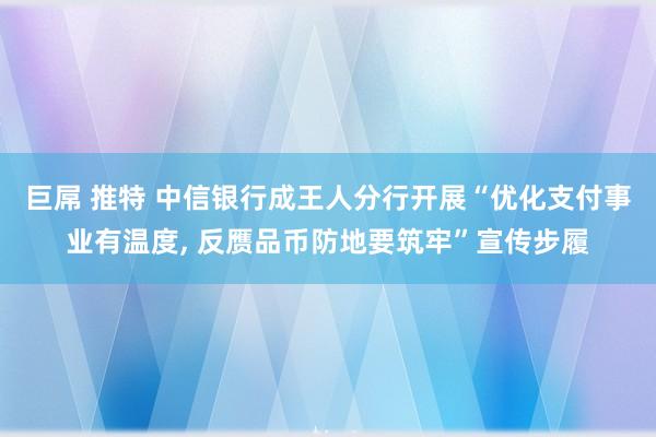 巨屌 推特 中信银行成王人分行开展“优化支付事业有温度， 反赝品币防地要筑牢”宣传步履