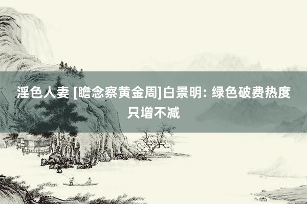 淫色人妻 [瞻念察黄金周]白景明: 绿色破费热度只增不减