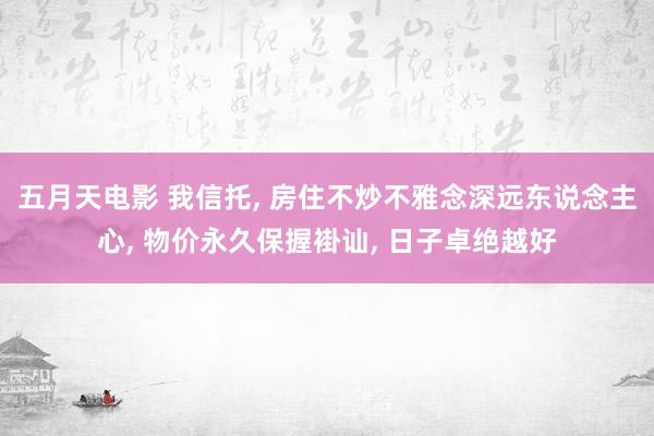 五月天电影 我信托， 房住不炒不雅念深远东说念主心， 物价永久保握褂讪， 日子卓绝越好