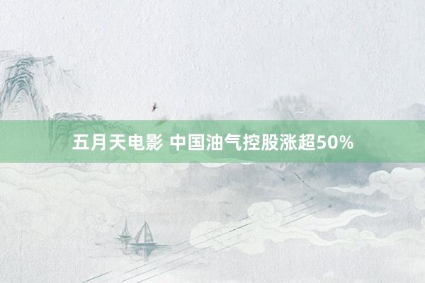 五月天电影 中国油气控股涨超50%