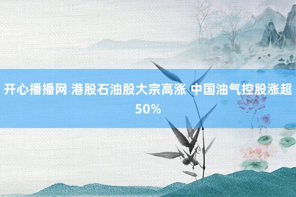 开心播播网 港股石油股大宗高涨 中国油气控股涨超50%