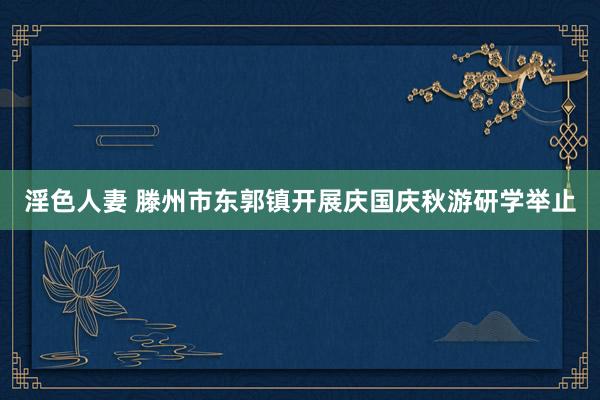 淫色人妻 滕州市东郭镇开展庆国庆秋游研学举止