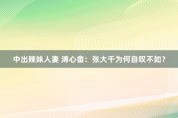 中出辣妹人妻 溥心畲：张大千为何自叹不如？