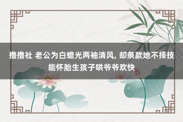 撸撸社 老公为白蟾光两袖清风， 却条款她不择技能怀胎生孩子哄爷爷欢快