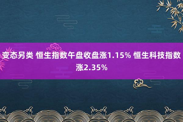 变态另类 恒生指数午盘收盘涨1.15% 恒生科技指数涨2.35%