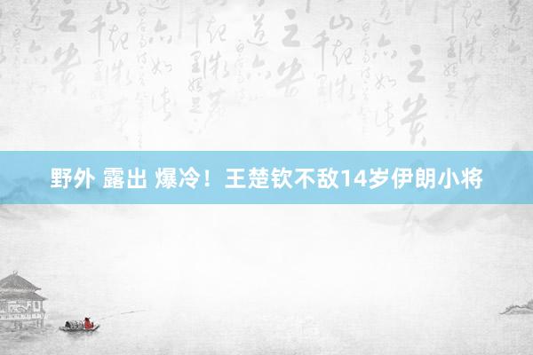 野外 露出 爆冷！王楚钦不敌14岁伊朗小将