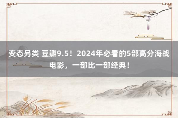 变态另类 豆瓣9.5！2024年必看的5部高分海战电影，一部比一部经典！