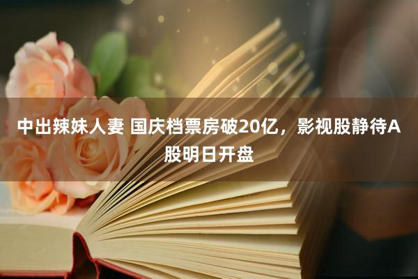 中出辣妹人妻 国庆档票房破20亿，影视股静待A股明日开盘