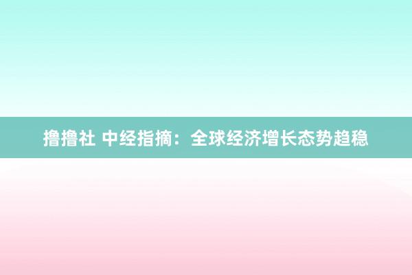 撸撸社 中经指摘：全球经济增长态势趋稳