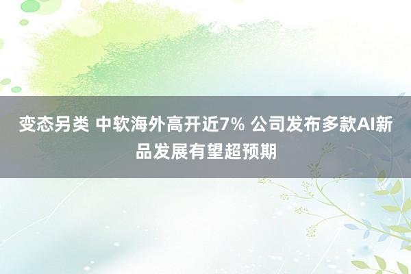 变态另类 中软海外高开近7% 公司发布多款AI新品发展有望超预期