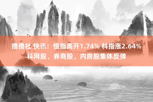 撸撸社 快讯：恒指高开1.74% 科指涨2.64%科网股、券商股、内房股集体反弹