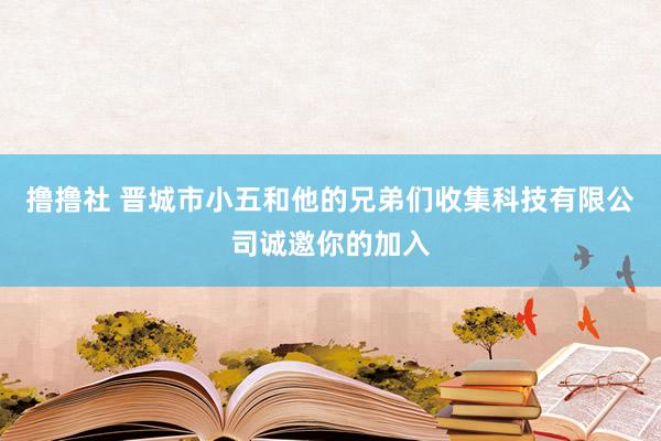 撸撸社 晋城市小五和他的兄弟们收集科技有限公司诚邀你的加入