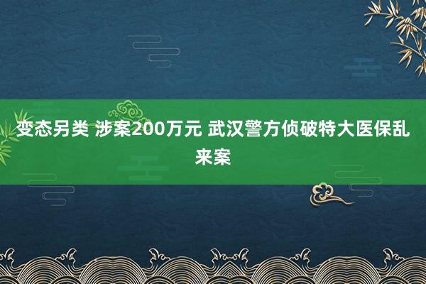 变态另类 涉案200万元 武汉警方侦破特大医保乱来案