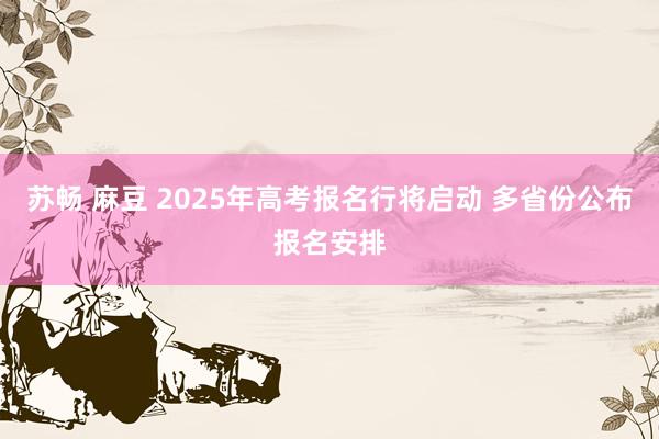 苏畅 麻豆 2025年高考报名行将启动 多省份公布报名安排