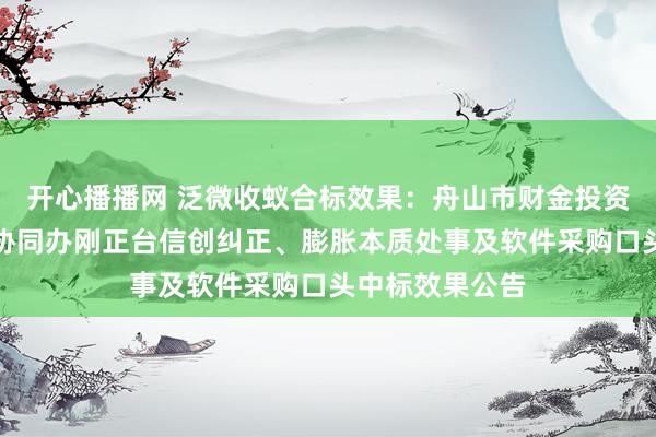 开心播播网 泛微收蚁合标效果：舟山市财金投资控股有限公司协同办刚正台信创纠正、膨胀本质处事及软件采购口头中标效果公告