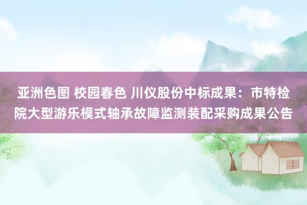 亚洲色图 校园春色 川仪股份中标成果：市特检院大型游乐模式轴承故障监测装配采购成果公告